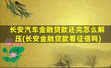 长安汽车金融贷款还完怎么解压(长安金融贷款看征信吗)