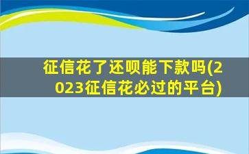 征信花了还呗能下款吗(2023征信花必过的平台)