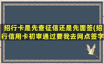 招行卡是先查征信还是先面签(招行信用卡初审通过要我去网点签字)