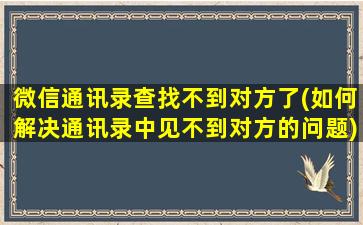 微信通讯录查找不到对方了(如何解决通讯录中见不到对方的问题)