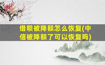 借呗被降额怎么恢复(中信被降额了可以恢复吗)