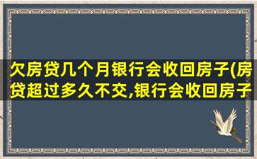 欠房贷几个月银行会收回房子(房贷超过多久不交,银行会收回房子)