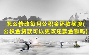 怎么修改每月公积金还款额度(公积金贷款可以更改还款金额吗)