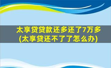 太享贷贷款还多还了7万多(太享贷还不了了怎么办)