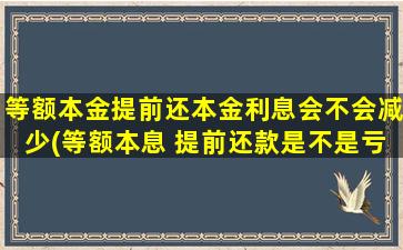 等额本金提前还本金利息会不会减少(等额本息 提前还款是不是亏了)