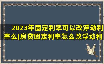 2023年固定利率可以改浮动利率么(房贷固定利率怎么改浮动利率)