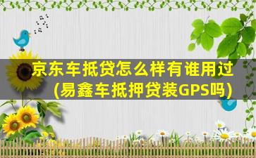 京东车抵贷怎么样有谁用过(易鑫车抵押贷装GPS吗)