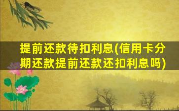 提前还款待扣利息(信用卡分期还款提前还款还扣利息吗)