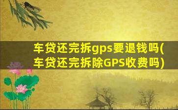 车贷还完拆gps要退钱吗(车贷还完拆除GPS收费吗)