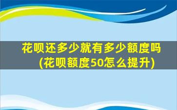 花呗还多少就有多少额度吗(花呗额度50怎么提升)