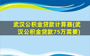 武汉公积金贷款计算器(武汉公积金贷款75万需要)