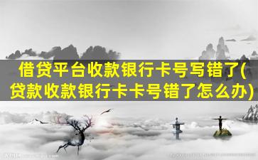 借贷平台收款银行卡号写错了(贷款收款银行卡卡号错了怎么办)