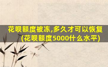 花呗额度被冻,多久才可以恢复(花呗额度5000什么水平)