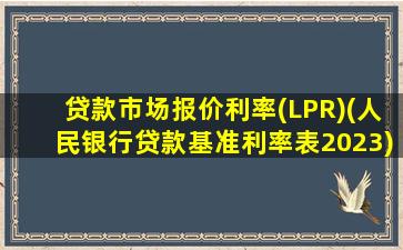 贷款市场报价利率(LPR)(人民银行贷款基准利率表2023)