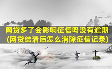 网贷多了会影响征信吗没有逾期(网贷结清后怎么消除征信记录)