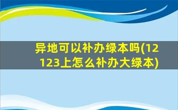 异地可以补办绿本吗(12123上怎么补办大绿本)