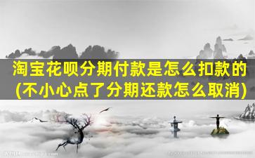 淘宝花呗分期付款是怎么扣款的(不小心点了分期还款怎么取消)