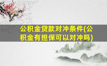 公积金贷款对冲条件(公积金有担保可以对冲吗)