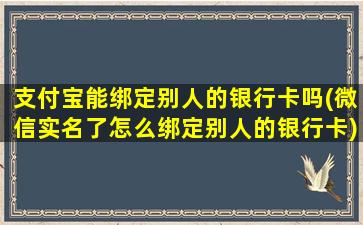 支付宝能绑定别人的银行卡吗(微信实名了怎么绑定别人的银行卡)