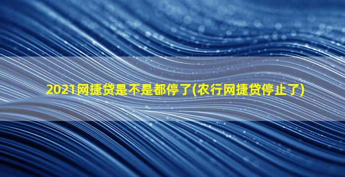 2021网捷贷是不是都停了(农行网捷贷停止了)