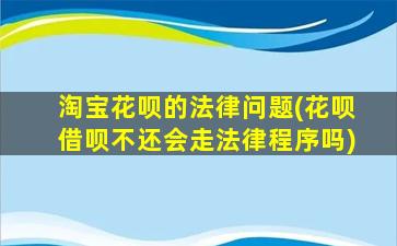 淘宝花呗的法律问题(花呗借呗不还会走法律程序吗)