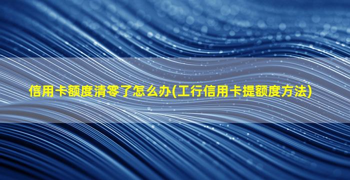 信用卡额度清零了怎么办(工行信用卡提额度方法)