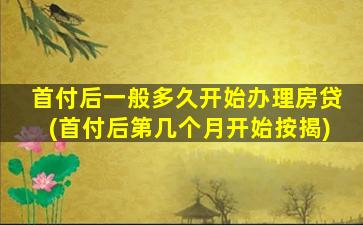 首付后一般多久开始办理房贷(首付后第几个月开始按揭)