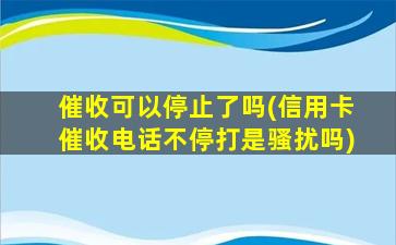 催收可以停止了吗(信用卡催收电话不停打是骚扰吗)