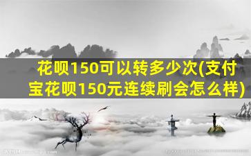 花呗150可以转多少次(支付宝花呗150元连续刷会怎么样)