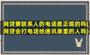 网贷要联系人的电话是正规的吗(网贷会打电话给通讯录里的人吗)