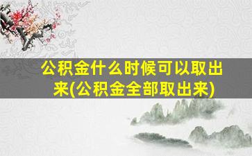 公积金什么时候可以取出来(公积金全部取出来)