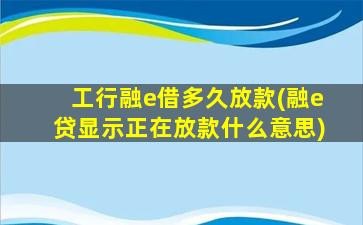 工行融e借多久放款(融e贷显示正在放款什么意思)