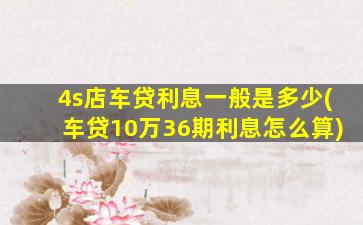 4s店车贷利息一般是多少(车贷10万36期利息怎么算)