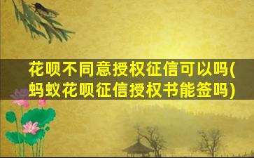 花呗不同意授权征信可以吗(蚂蚁花呗征信授权书能签吗)