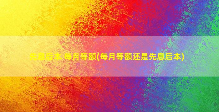 先息后本 每月等额(每月等额还是先息后本)