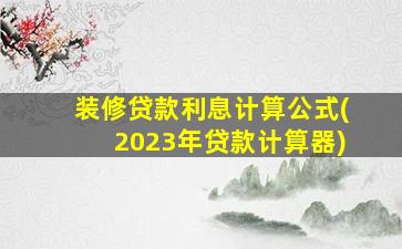 装修贷款利息计算公式(2023年贷款计算器)