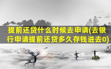 提前还贷什么时候去申请(去银行申请提前还贷多久存钱进去0)