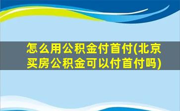 怎么用公积金付首付(北京买房公积金可以付首付吗)