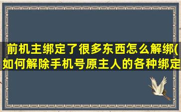 前机主绑定了很多东西怎么解绑(如何解除手机号原主人的各种绑定)