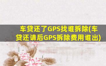 车贷还了GPS找谁拆除(车贷还请后GPS拆除费用谁出)