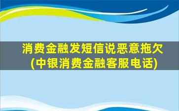 消费金融发短信说恶意拖欠(中银消费金融客服电话)