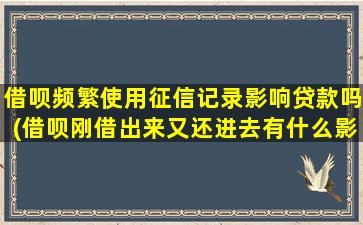 借呗频繁使用征信记录影响贷款吗(借呗刚借出来又还进去有什么影响)