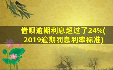 借呗逾期利息超过了24%(2019逾期罚息利率标准)