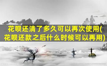 花呗还清了多久可以再次使用(花呗还款之后什么时候可以再用)