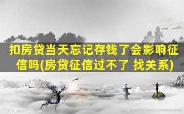 扣房贷当天忘记存钱了会影响征信吗(房贷征信过不了 找关系)