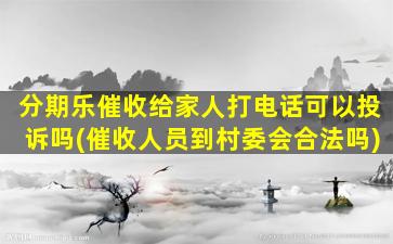 分期乐催收给家人打电话可以投诉吗(催收人员到村委会合法吗)