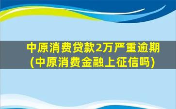 中原消费贷款2万严重逾期(中原消费金融上征信吗)