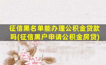 征信黑名单能办理公积金贷款吗(征信黑户申请公积金房贷)