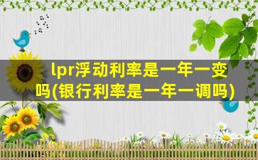 lpr浮动利率是一年一变吗(银行利率是一年一调吗)