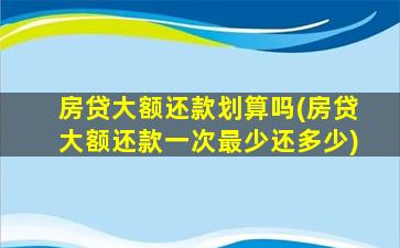 房贷大额还款划算吗(房贷大额还款一次最少还多少)